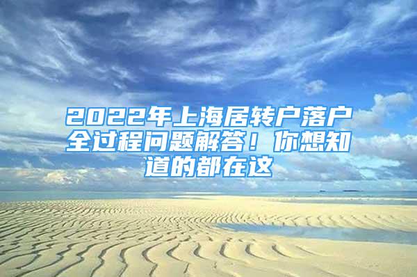 2022年上海居轉(zhuǎn)戶落戶全過程問題解答！你想知道的都在這