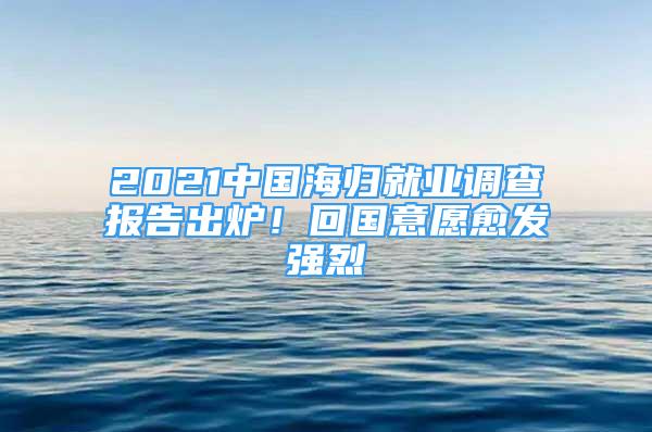 2021中國海歸就業(yè)調(diào)查報告出爐！回國意愿愈發(fā)強烈