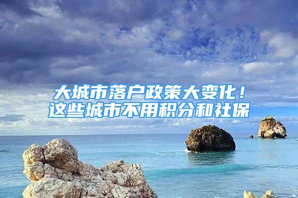 大城市落戶政策大變化！這些城市不用積分和社保