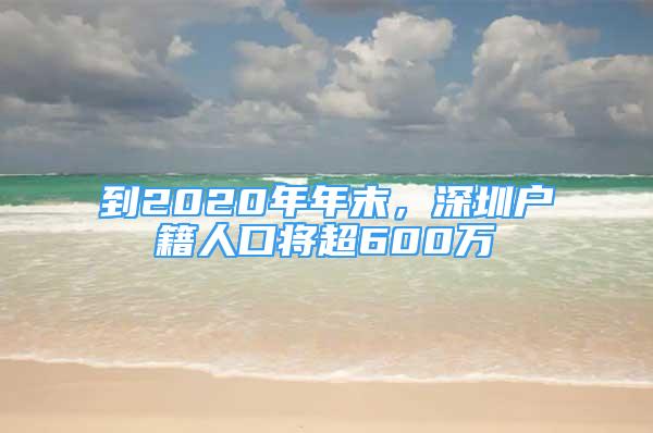 到2020年年末，深圳戶籍人口將超600萬