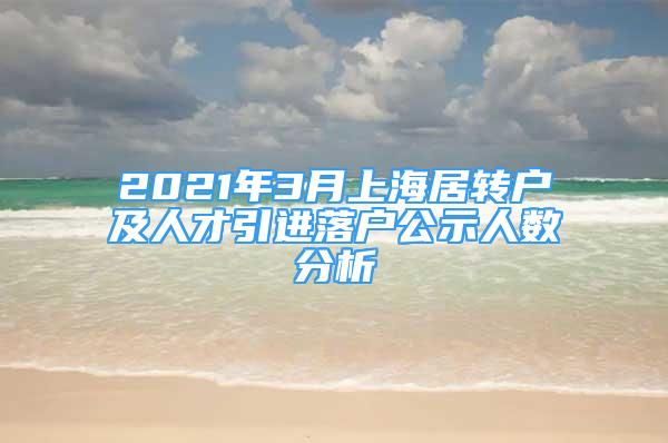 2021年3月上海居轉(zhuǎn)戶(hù)及人才引進(jìn)落戶(hù)公示人數(shù)分析