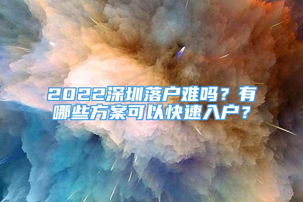 2022深圳落戶難嗎？有哪些方案可以快速入戶？