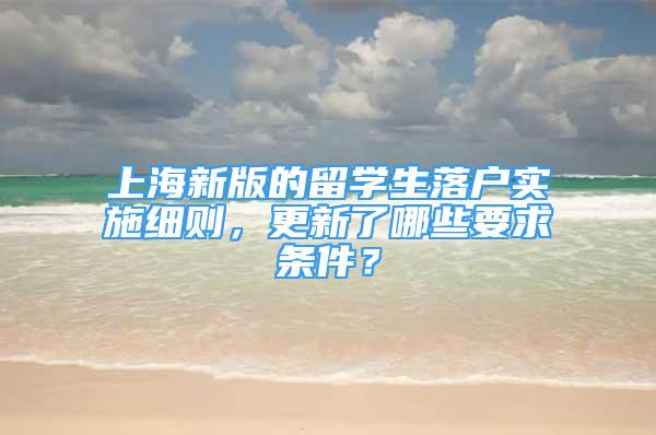 上海新版的留學(xué)生落戶實(shí)施細(xì)則，更新了哪些要求條件？