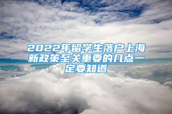 2022年留學(xué)生落戶上海新政策至關(guān)重要的幾點(diǎn)一定要知道