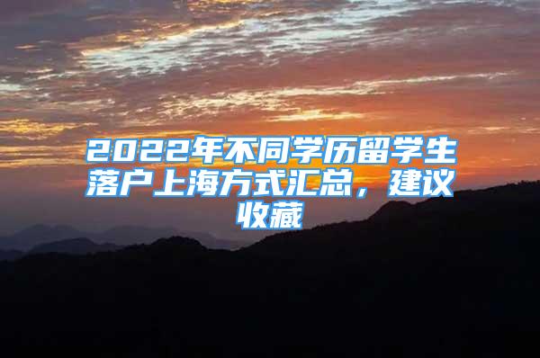 2022年不同學(xué)歷留學(xué)生落戶上海方式匯總，建議收藏