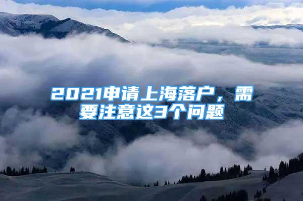 2021申請上海落戶，需要注意這3個問題