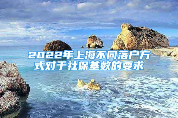 2022年上海不同落戶方式對于社?；鶖?shù)的要求