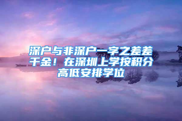 深戶與非深戶一字之差差千金！在深圳上學(xué)按積分高低安排學(xué)位