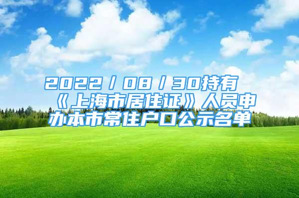 2022／08／30持有《上海市居住證》人員申辦本市常住戶口公示名單