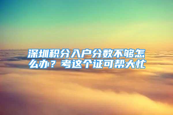 深圳積分入戶分?jǐn)?shù)不夠怎么辦？考這個證可幫大忙