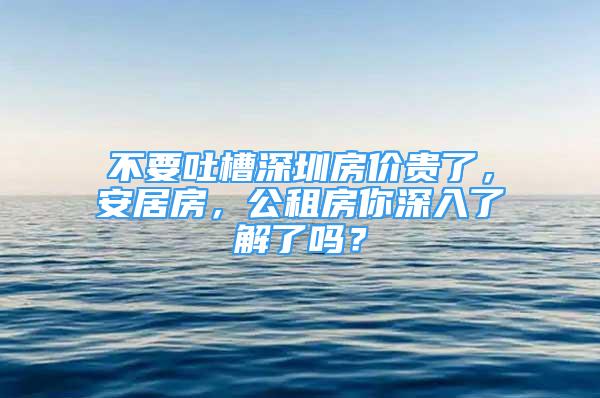 不要吐槽深圳房價貴了，安居房，公租房你深入了解了嗎？