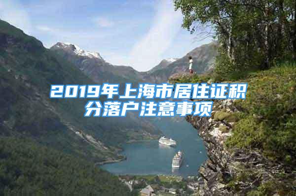 2019年上海市居住證積分落戶注意事項(xiàng)