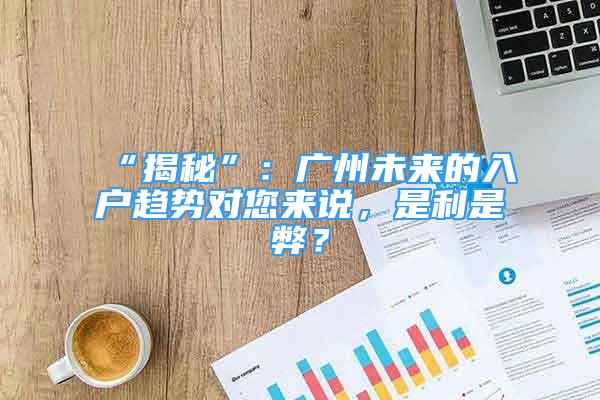 “揭秘”：廣州未來的入戶趨勢對您來說，是利是弊？