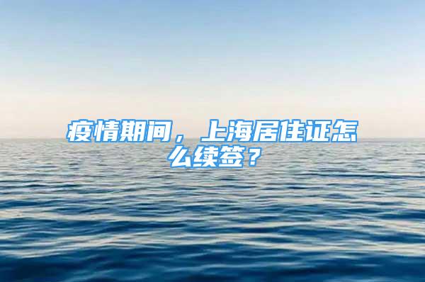 疫情期間，上海居住證怎么續(xù)簽？