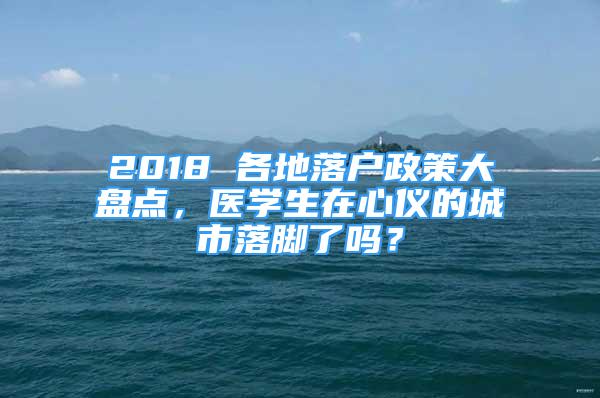 2018 各地落戶政策大盤點，醫(yī)學(xué)生在心儀的城市落腳了嗎？