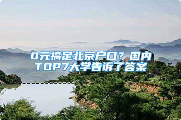 0元搞定北京戶口？國內(nèi)TOP7大學(xué)告訴了答案