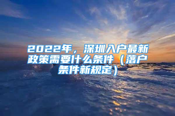 2022年，深圳入戶(hù)最新政策需要什么條件（落戶(hù)條件新規(guī)定）