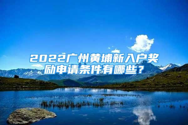 2022廣州黃埔新入戶獎勵申請條件有哪些？