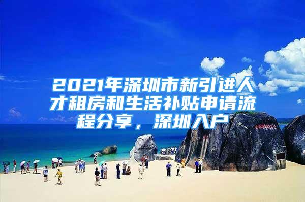 2021年深圳市新引進(jìn)人才租房和生活補(bǔ)貼申請(qǐng)流程分享，深圳入戶