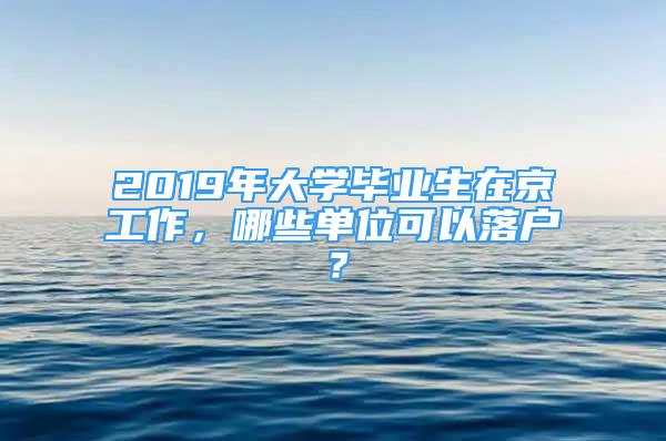 2019年大學(xué)畢業(yè)生在京工作，哪些單位可以落戶？