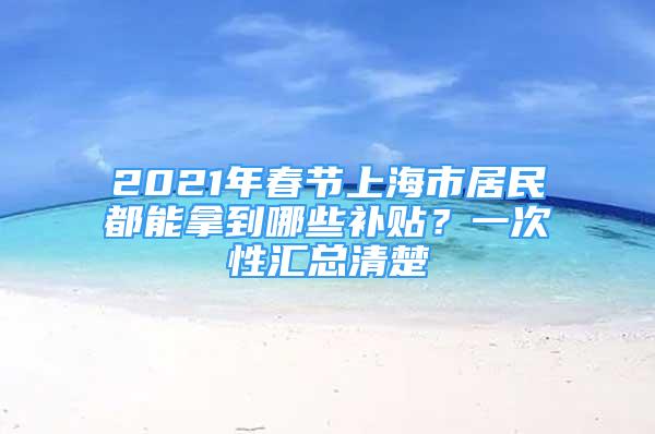 2021年春節(jié)上海市居民都能拿到哪些補貼？一次性匯總清楚