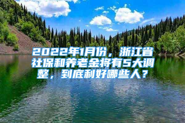 2022年1月份，浙江省社保和養(yǎng)老金將有5大調(diào)整，到底利好哪些人？