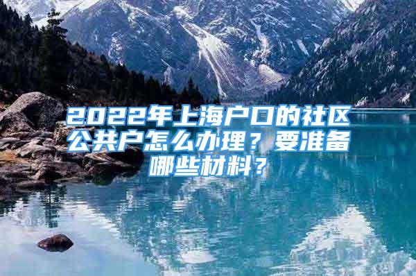 2022年上海戶口的社區(qū)公共戶怎么辦理？要準(zhǔn)備哪些材料？