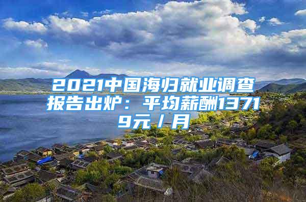 2021中國海歸就業(yè)調(diào)查報告出爐：平均薪酬13719元／月