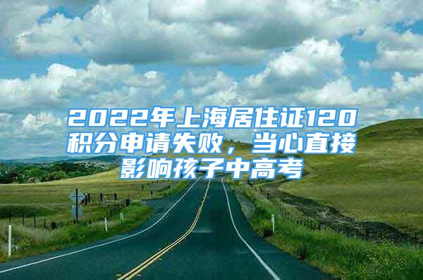 2022年上海居住證120積分申請失敗，當(dāng)心直接影響孩子中高考