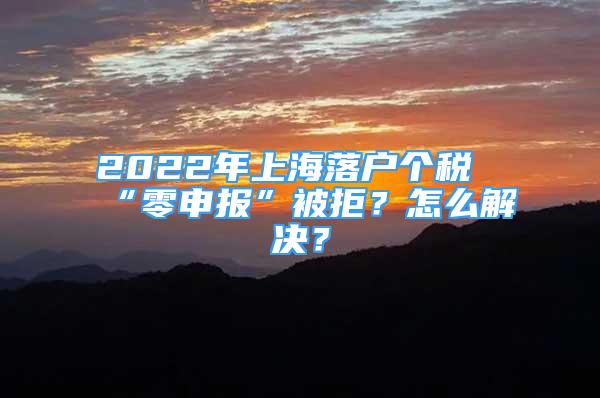 2022年上海落戶個稅“零申報”被拒？怎么解決？