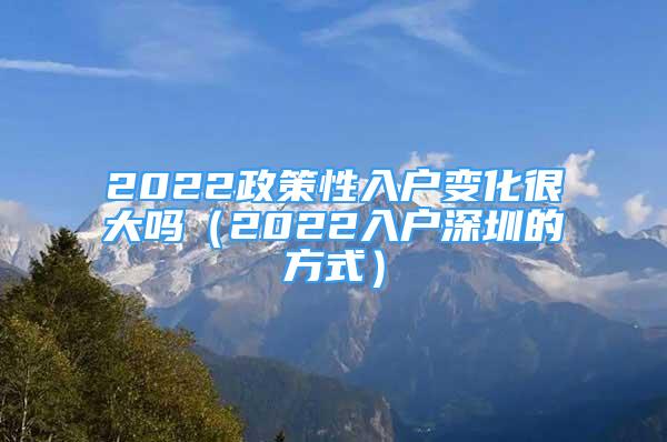 2022政策性入戶變化很大嗎（2022入戶深圳的方式）