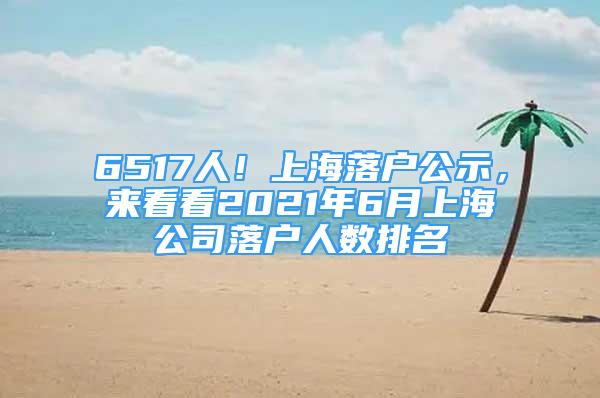 6517人！上海落戶公示，來(lái)看看2021年6月上海公司落戶人數(shù)排名