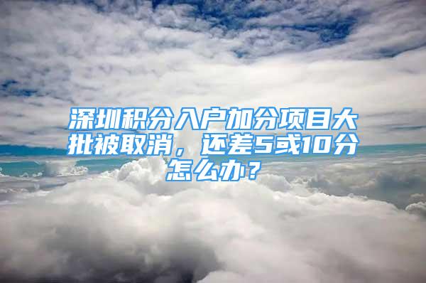 深圳積分入戶加分項目大批被取消，還差5或10分怎么辦？