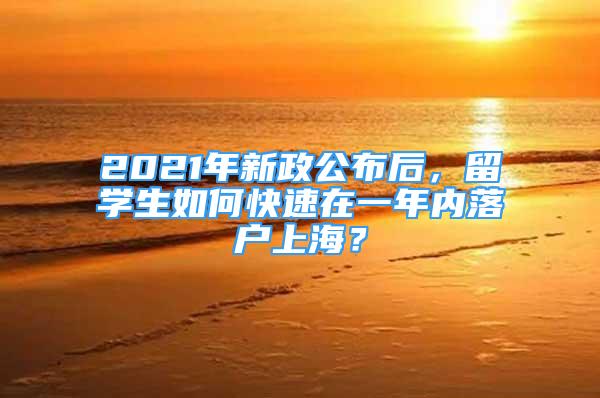 2021年新政公布后，留學生如何快速在一年內(nèi)落戶上海？