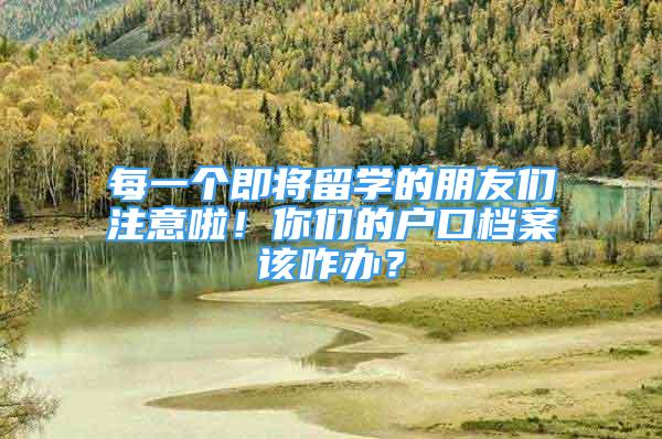 每一個即將留學(xué)的朋友們注意啦！你們的戶口檔案該咋辦？