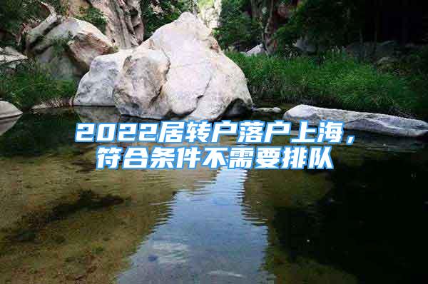 2022居轉戶落戶上海，符合條件不需要排隊