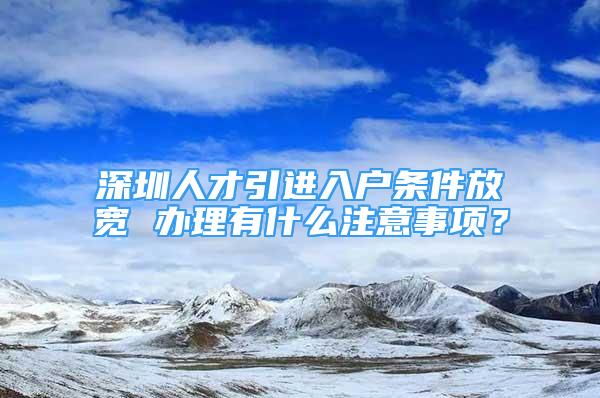 深圳人才引進入戶條件放寬 辦理有什么注意事項？