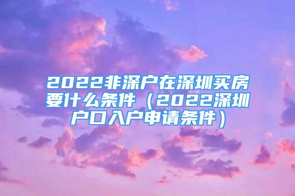 2022非深戶在深圳買房要什么條件（2022深圳戶口入戶申請條件）