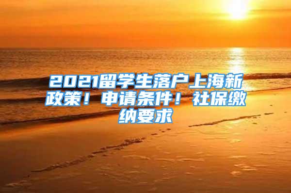 2021留學(xué)生落戶上海新政策！申請條件！社保繳納要求