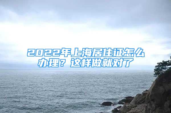 2022年上海居住證怎么辦理？這樣做就對(duì)了