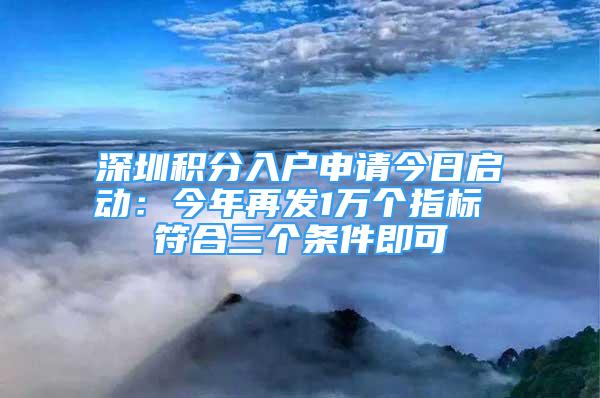 深圳積分入戶申請今日啟動：今年再發(fā)1萬個指標 符合三個條件即可