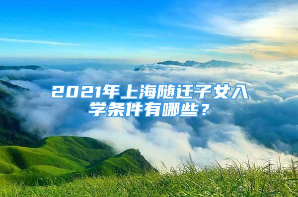 2021年上海隨遷子女入學(xué)條件有哪些？