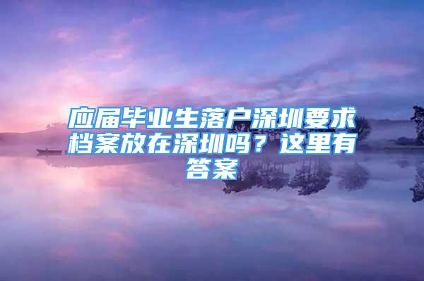 應(yīng)屆畢業(yè)生落戶深圳要求檔案放在深圳嗎？這里有答案