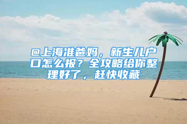 @上海準(zhǔn)爸媽，新生兒戶口怎么報(bào)？全攻略給你整理好了，趕快收藏