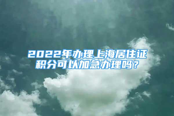 2022年辦理上海居住證積分可以加急辦理嗎？