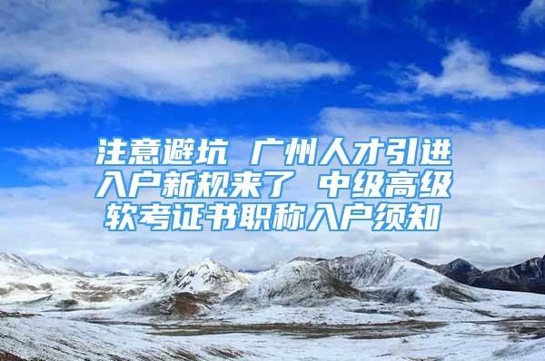 注意避坑 廣州人才引進入戶新規(guī)來了 中級高級軟考證書職稱入戶須知