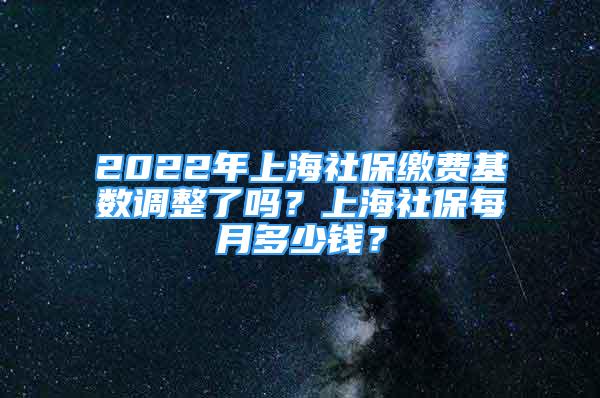 2022年上海社保繳費(fèi)基數(shù)調(diào)整了嗎？上海社保每月多少錢？