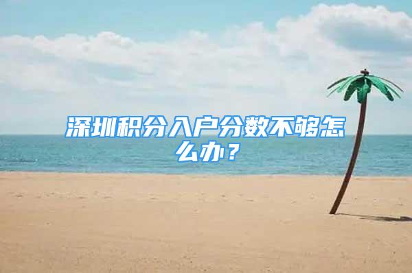 深圳積分入戶分?jǐn)?shù)不夠怎么辦？