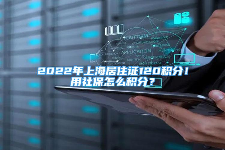 2022年上海居住證120積分！用社保怎么積分？