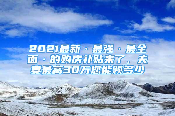 2021最新·最強(qiáng)·最全面·的購房補(bǔ)貼來了，夫妻最高30萬您能領(lǐng)多少